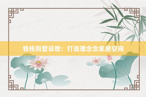 独栋别墅设想：打造理念念家居空间