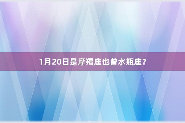 1月20日是摩羯座也曾水瓶座？